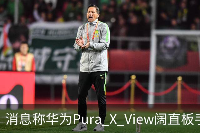 消息称华为Pura X View阔直板手机销量已破40万台，网友反映该机仍处缺货溢价状态